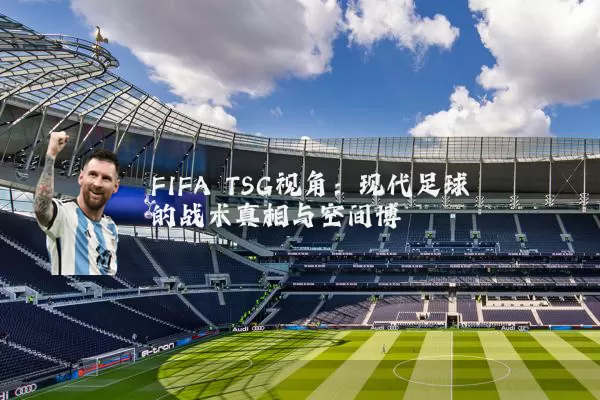 FIFA TSG视角：现代足球的战术真相与空间博弈