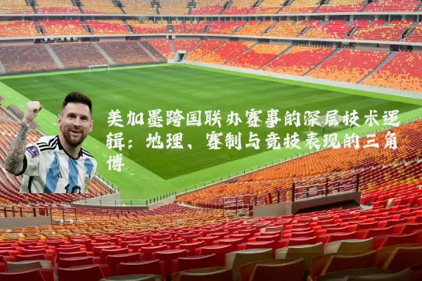 美加墨跨国联办赛事的深层技术逻辑：地理、赛制与竞技表现的三角博弈